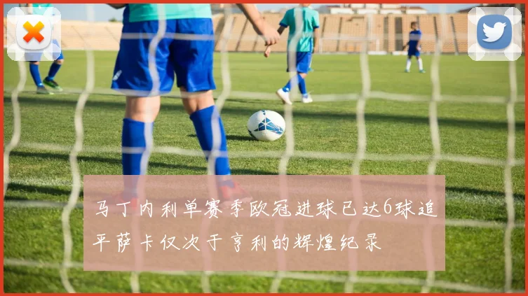 马丁内利单赛季欧冠进球已达6球追平萨卡仅次于亨利的辉煌纪录