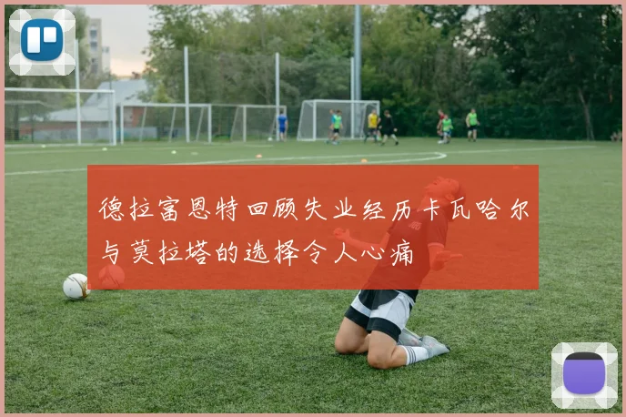 德拉富恩特回顾失业经历卡瓦哈尔与莫拉塔的选择令人心痛