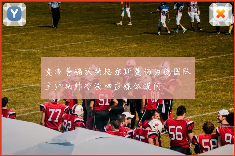 克洛普确认纳格尔斯曼仍为德国队主帅纳帅冷淡回应媒体提问