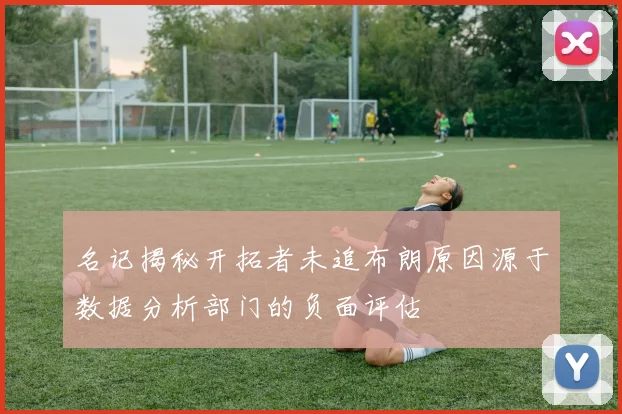 名记揭秘开拓者未追布朗原因源于数据分析部门的负面评估