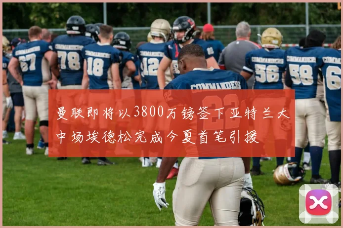 曼联即将以3800万镑签下亚特兰大中场埃德松完成今夏首笔引援