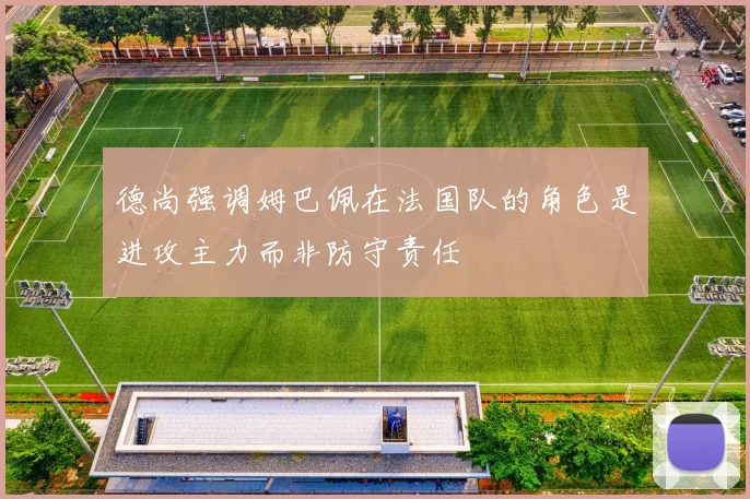 德尚强调姆巴佩在法国队的角色是进攻主力而非防守责任