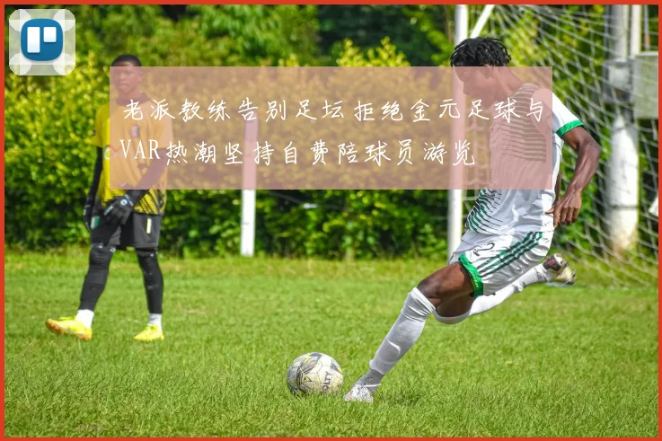 老派教练告别足坛拒绝金元足球与VAR热潮坚持自费陪球员游览