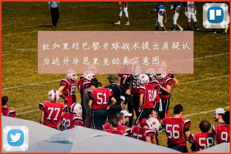杜加里对巴黎开球战术提出质疑认为这并非恩里克的真实意图
