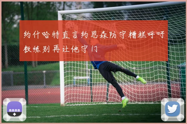 约什哈特直言约恩森防守糟糕呼吁教练别再让他守门