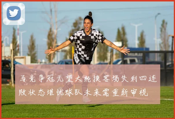 马竞争冠无望大轮换客场失利四连败状态堪忧球队未来需重新审视