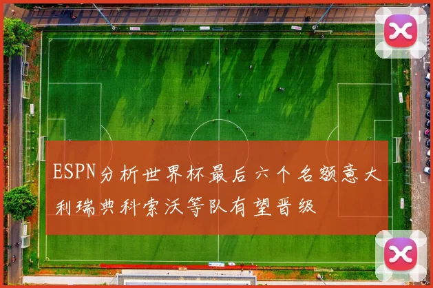 ESPN分析世界杯最后六个名额意大利瑞典科索沃等队有望晋级