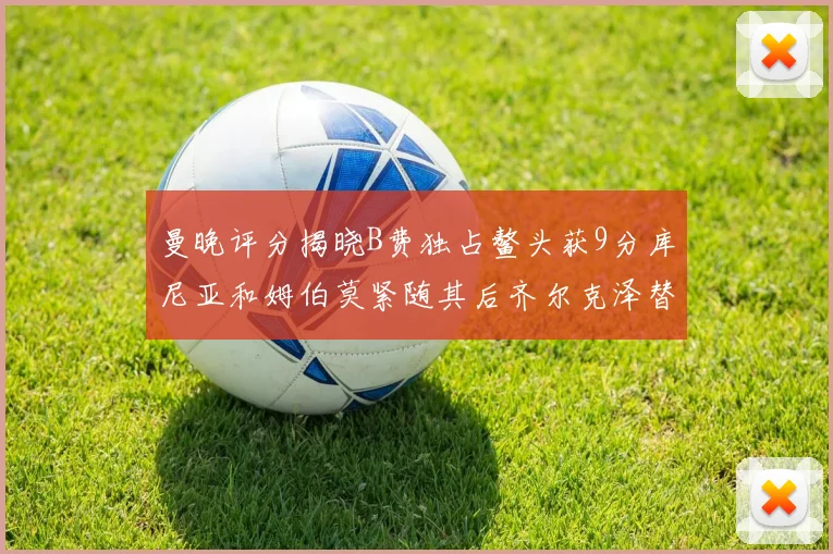 曼晚评分揭晓B费独占鳌头获9分库尼亚和姆伯莫紧随其后齐尔克泽替补仅得5分