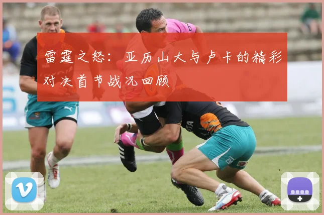 雷霆之怒：亚历山大与卢卡的精彩对决首节战况回顾