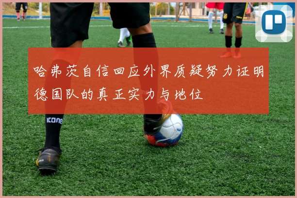 哈弗茨自信回应外界质疑努力证明德国队的真正实力与地位