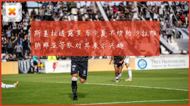 斯基拉透露罗马今夏不续约沙拉维热那亚等队对其表示兴趣