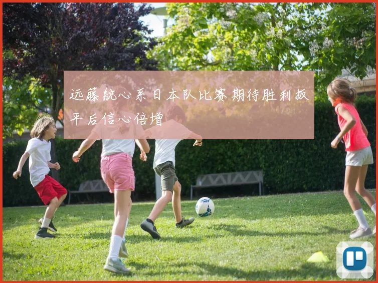 远藤航心系日本队比赛期待胜利扳平后信心倍增