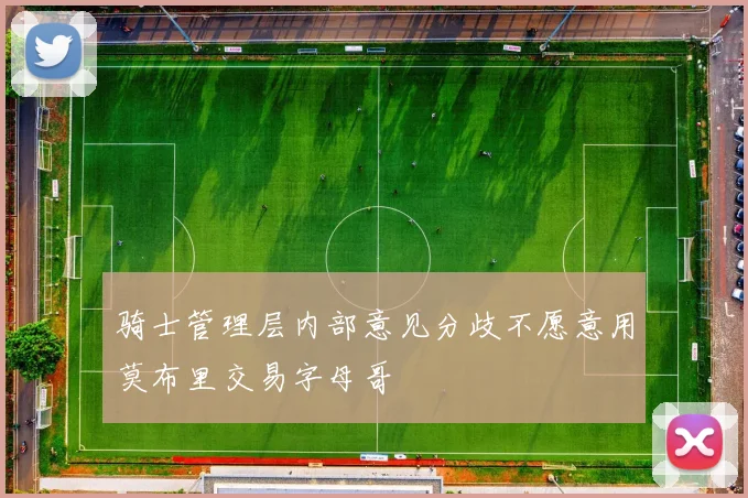 骑士管理层内部意见分歧不愿意用莫布里交易字母哥