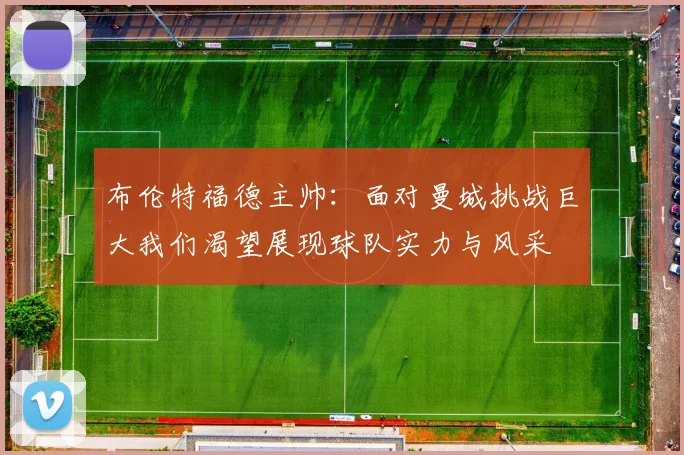 布伦特福德主帅：面对曼城挑战巨大我们渴望展现球队实力与风采