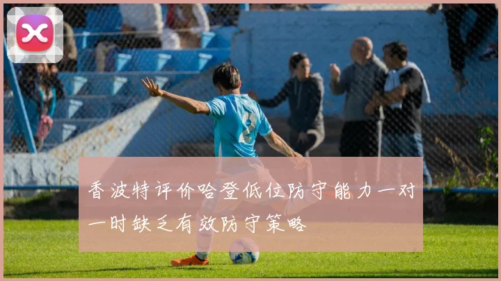 香波特评价哈登低位防守能力一对一时缺乏有效防守策略