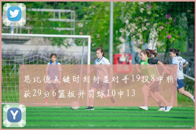恩比德关键时刻封盖对手19投8中斩获29分6篮板并罚球10中13