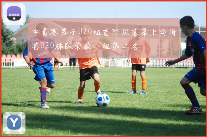 中青赛男子U20组首阶段落幕上海海港U20梯队荣获小组第二名