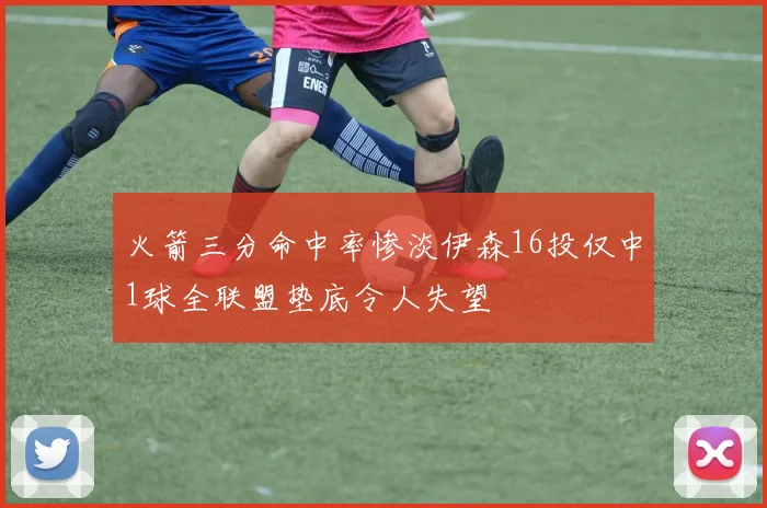 火箭三分命中率惨淡伊森16投仅中1球全联盟垫底令人失望