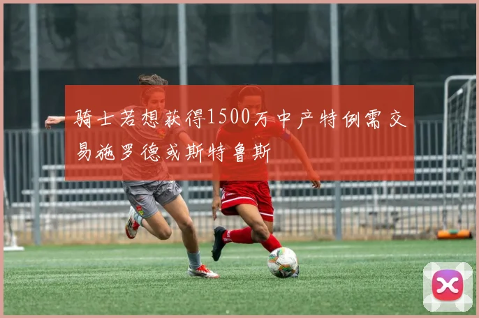 骑士若想获得1500万中产特例需交易施罗德或斯特鲁斯