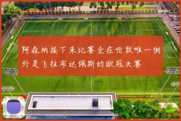 阿森纳接下来比赛全在伦敦唯一例外是飞往布达佩斯的欧冠决赛