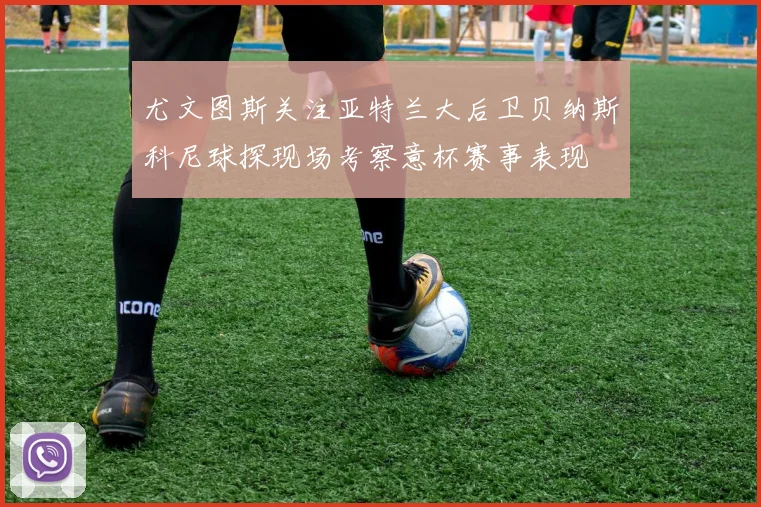 尤文图斯关注亚特兰大后卫贝纳斯科尼球探现场考察意杯赛事表现