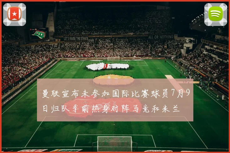 曼联宣布未参加国际比赛球员7月9日归队季前热身对阵马竞和米兰