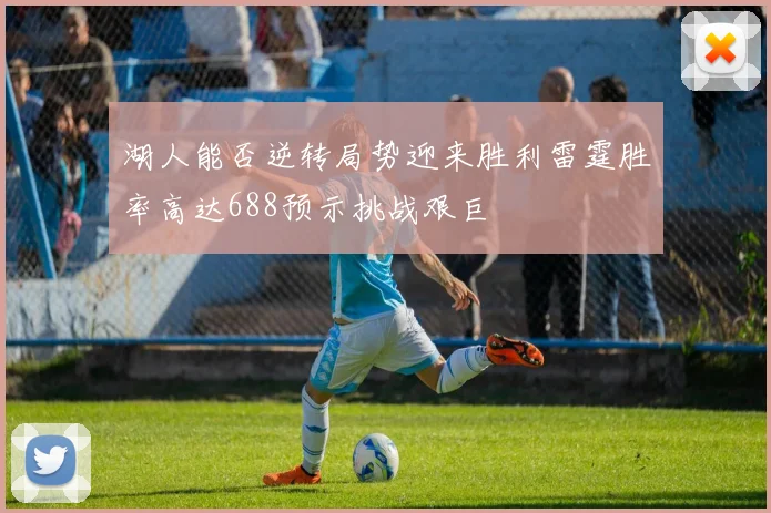 湖人能否逆转局势迎来胜利雷霆胜率高达688预示挑战艰巨