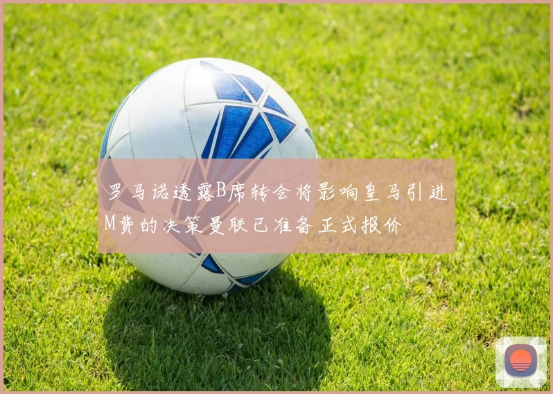 罗马诺透露B席转会将影响皇马引进M费的决策曼联已准备正式报价