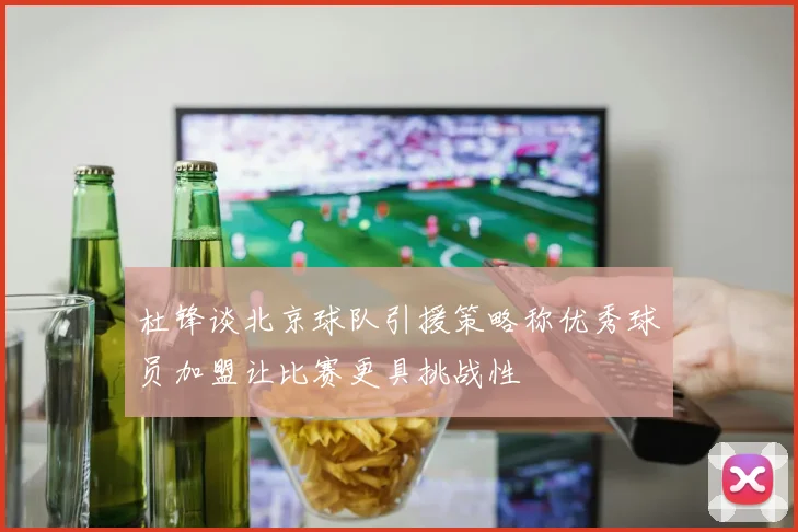 杜锋谈北京球队引援策略称优秀球员加盟让比赛更具挑战性