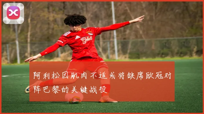 阿利松因肌肉不适或将缺席欧冠对阵巴黎的关键战役