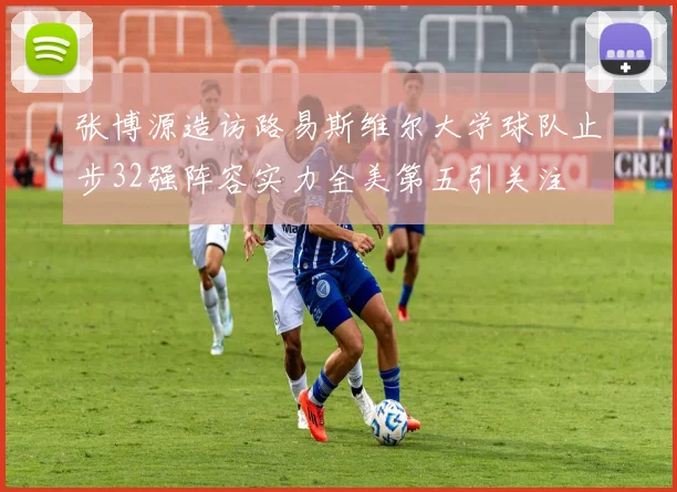 张博源造访路易斯维尔大学球队止步32强阵容实力全美第五引关注