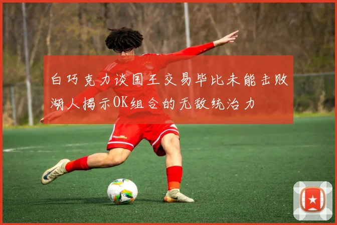 白巧克力谈国王交易毕比未能击败湖人揭示OK组合的无敌统治力