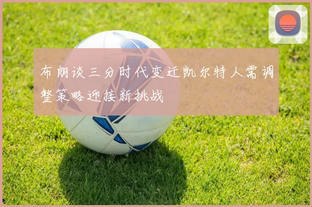 布朗谈三分时代变迁凯尔特人需调整策略迎接新挑战